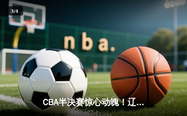 CBA半决赛惊心动魄！辽宁男篮加时险胜广东，赵继伟砍下35分创个人季后赛新高 - 3
