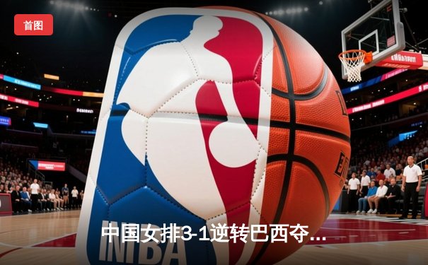 中国女排3-1逆转巴西夺冠，张常宁独揽28分荣膺MVP