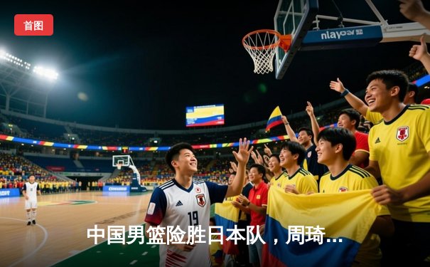 中国男篮险胜日本队，周琦关键封盖锁定亚洲杯预选赛胜利