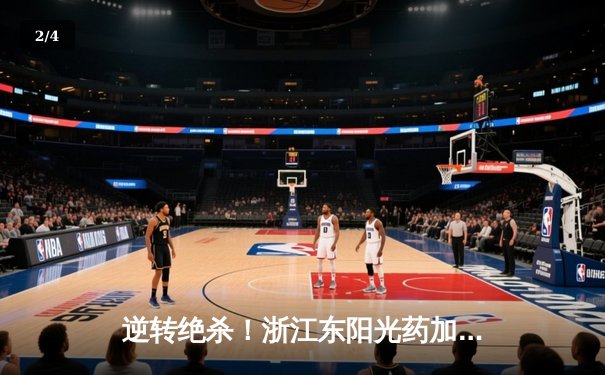 逆转绝杀！浙江东阳光药加时险胜广东华南虎，胡金秋31+14统治内线 - 2