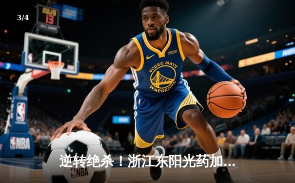 逆转绝杀！浙江东阳光药加时险胜广东华南虎，胡金秋31+14统治内线 - 3