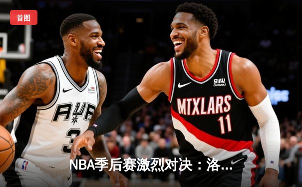 NBA季后赛激烈对决：洛杉矶湖人队险胜金州勇士队，詹姆斯关键三分锁定胜局