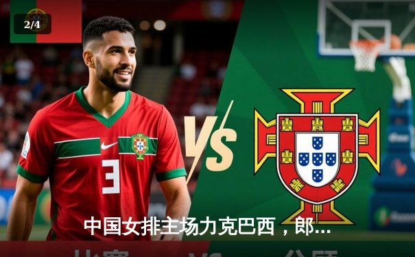 中国女排主场力克巴西，郎平战术调整成制胜关键 - 2