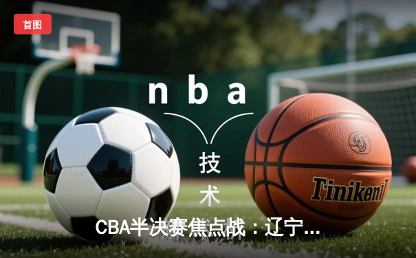 CBA半决赛焦点战：辽宁本钢加时险胜广东宏远 赵继伟砍下28分关键三分定乾坤