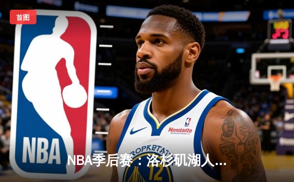 NBA季后赛：洛杉矶湖人119-117险胜金州勇士，詹姆斯关键三分锁定胜局