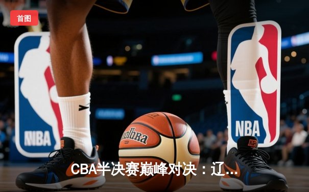 CBA半决赛巅峰对决：辽宁本钢加时险胜广东宏远，赵继伟砍35分创生涯新高